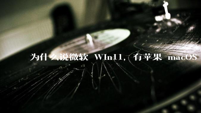 为什么说微软 Win11，有苹果 macOS 的感觉？