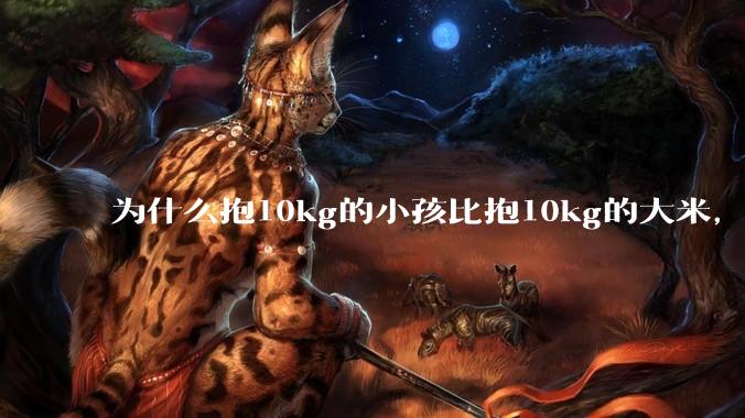 为什么抱10kg的小孩比抱10kg的大米，感觉上要轻？