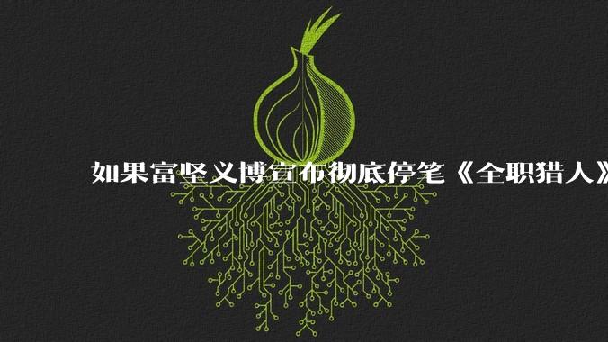 如果富坚义博宣布彻底停笔《全职猎人》并开放后续版权？
