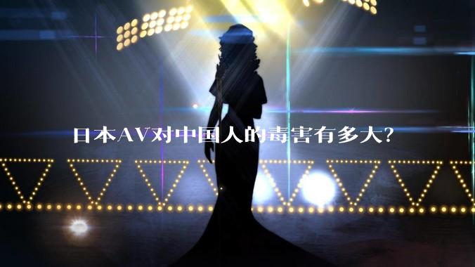 日本AV对中国人的毒害有多大？