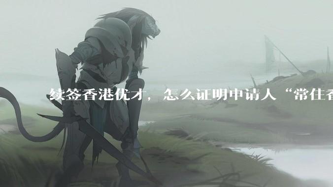 续签香港优才，怎么证明申请人“常住香港”?