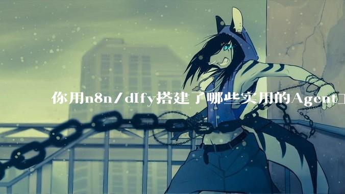 你用n8n/dify搭建了哪些实用的Agent工作流？