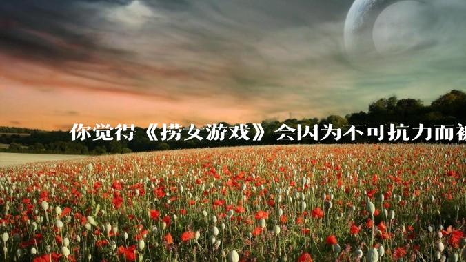 你觉得《捞女游戏》会因为不可抗力而被下架吗？