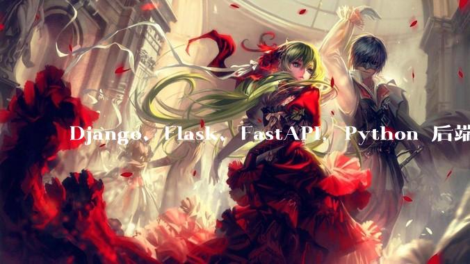 Django、Flask、FastAPI，Python 后端哪个更好？