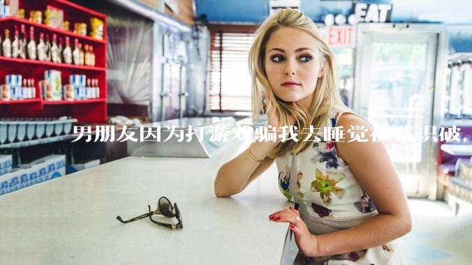 男朋友因为打游戏骗我去睡觉被我识破，然后我提了分手，他同意了，问问男孩子们他怎么想的？