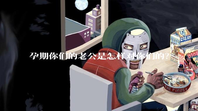 孕期你们的老公是怎样对你们的？