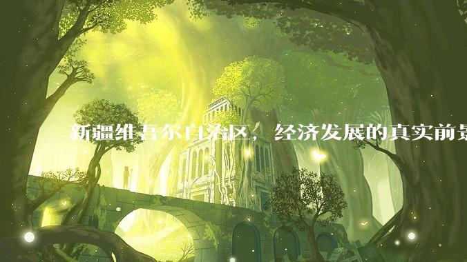新疆维吾尔自治区，经济发展的真实前景如何？