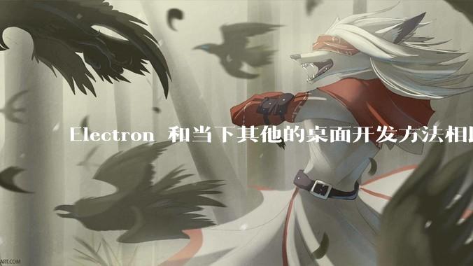 Electron 和当下其他的桌面开发方法相比如何？
