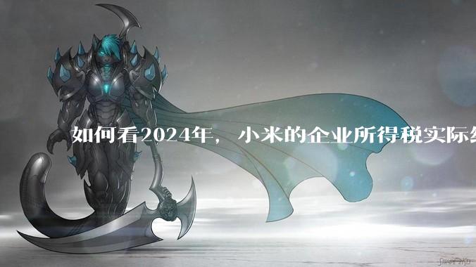如何看2024年，小米的企业所得税实际纳税额超过华为？