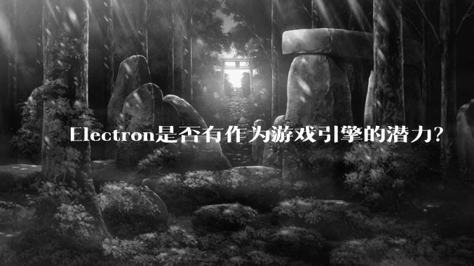 Electron是否有作为游戏引擎的潜力？