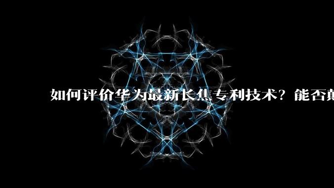 如何评价华为最新长焦专利技术？能否颠覆手机长焦摄影的目前限制？